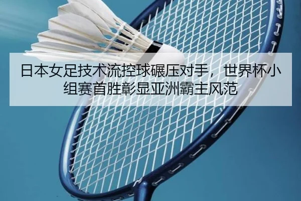 日本女足技术流控球碾压对手，世界杯小组赛首胜彰显亚洲霸主风范