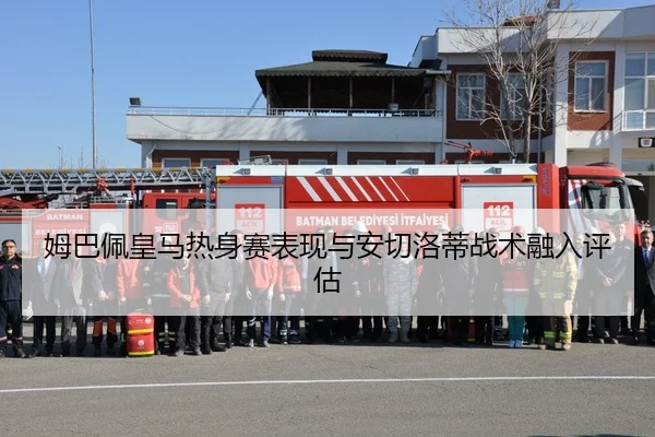 姆巴佩皇马热身赛表现与安切洛蒂战术融入评估