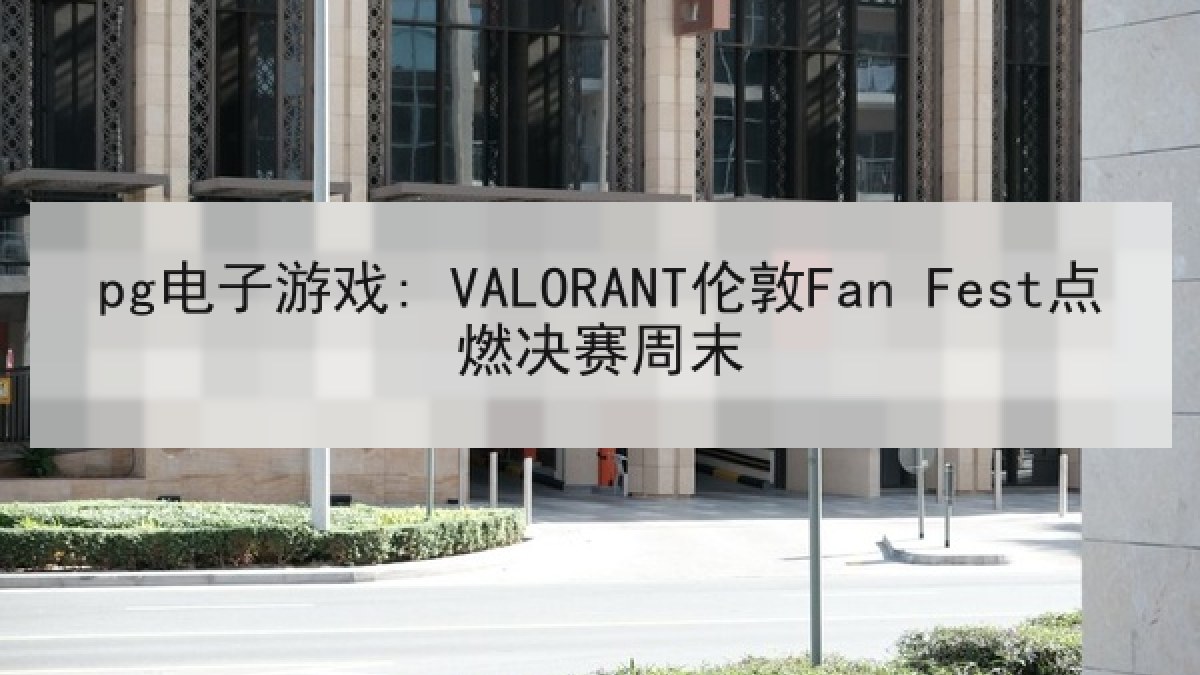 pg电子游戏: VALORANT伦敦Fan Fest点燃决赛周末 pg电子游戏: VALORANT伦敦Fan Fest点燃决赛周末