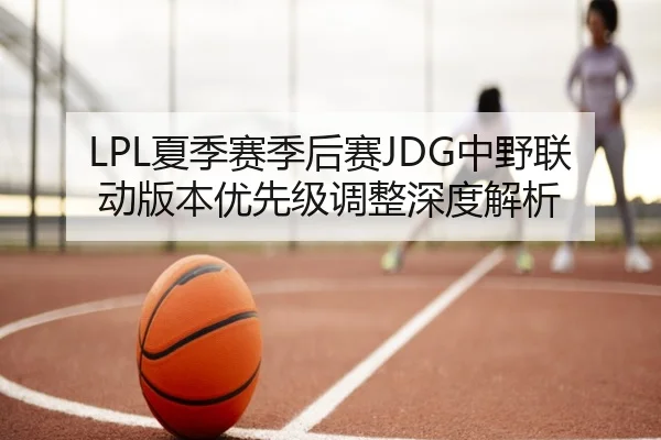 LPL夏季赛季后赛JDG中野联动版本优先级调整深度解析