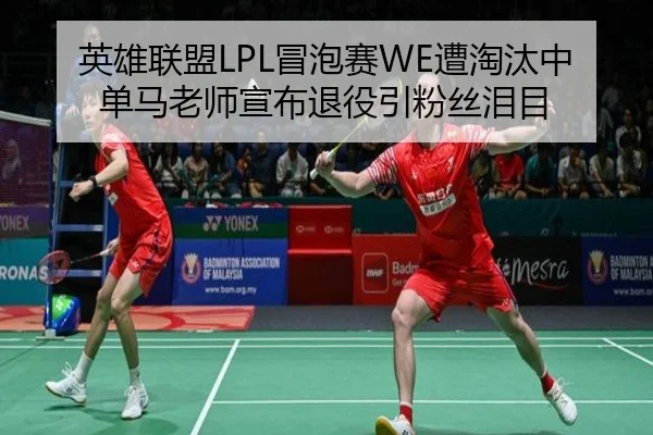 英雄联盟LPL冒泡赛WE遭淘汰中单马老师宣布退役引粉丝泪目