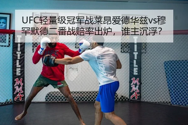 UFC轻量级冠军战莱昂爱德华兹vs穆罕默德二番战赔率出炉，谁主沉浮？