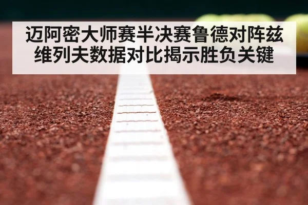 迈阿密大师赛半决赛鲁德对阵兹维列夫数据对比揭示胜负关键