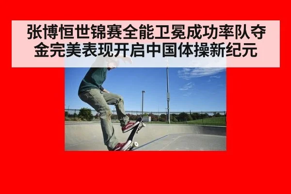 张博恒世锦赛全能卫冕成功率队夺金完美表现开启中国体操新纪元