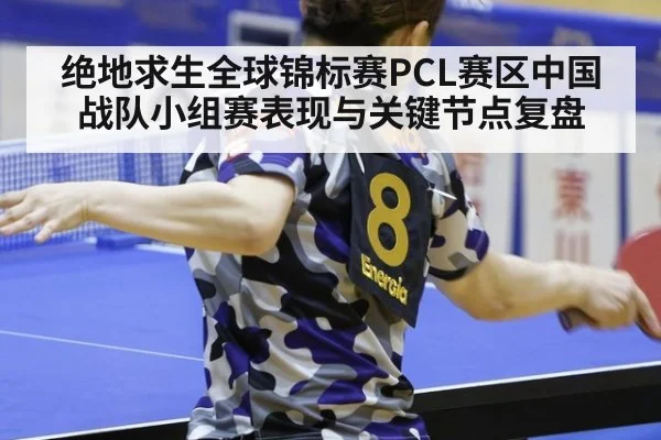 绝地求生全球锦标赛PCL赛区中国战队小组赛表现与关键节点复盘