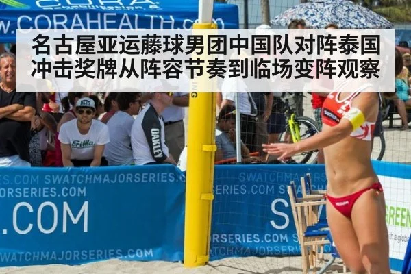 名古屋亚运藤球男团中国队对阵泰国冲击奖牌从阵容节奏到临场变阵观察